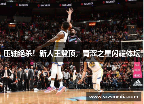 压轴绝杀！新人王登顶，青涩之星闪耀体坛